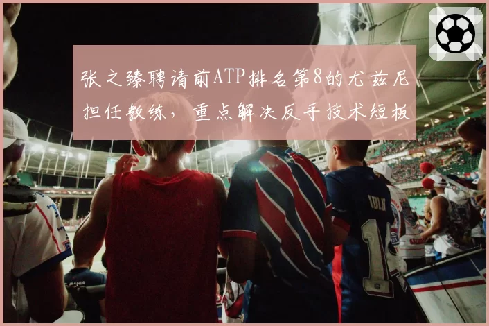 张之臻聘请前ATP排名第8的尤兹尼担任教练,重点解决反手技术短板