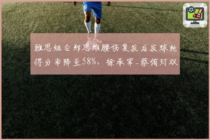 雅思组合郑思维腰伤复发后发球轮得分率降至58%,徐承宰_蔡侑玎双双无伤混双胜率升至78%