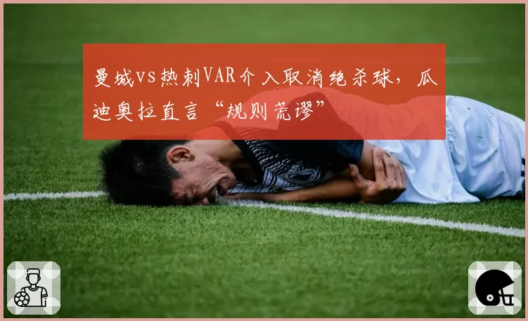 曼城vs热刺VAR介入取消绝杀球，瓜迪奥拉直言“规则荒谬”