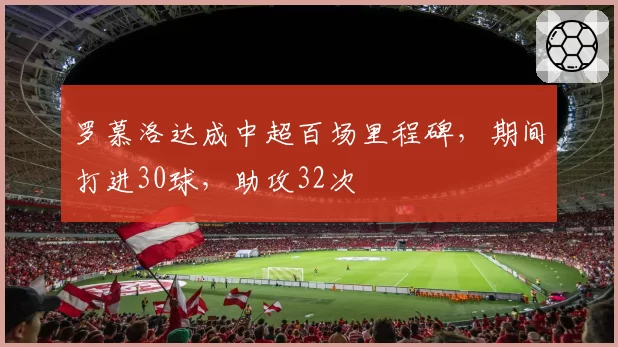 罗慕洛达成中超百场里程碑，期间打进30球，助攻32次