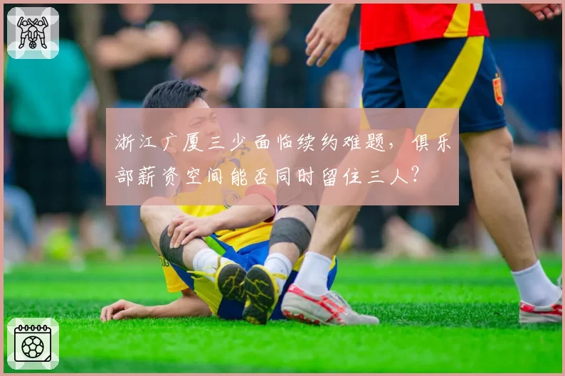 浙江广厦三少面临续约难题，俱乐部薪资空间能否同时留住三人？