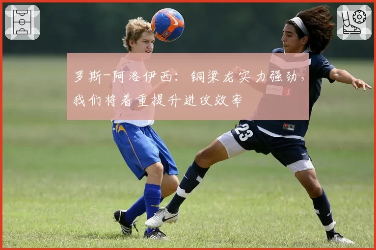 罗斯-阿洛伊西:铜梁龙实力强劲,我们将着重提升进攻效率