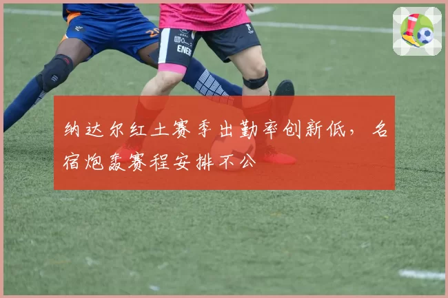 纳达尔红土赛季出勤率创新低，名宿炮轰赛程安排不公