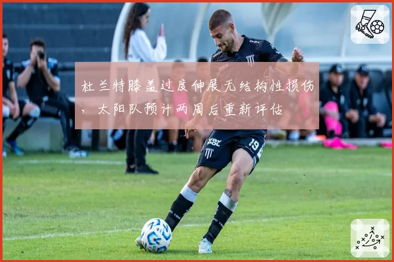 杜兰特膝盖过度伸展无结构性损伤,太阳队预计两周后重新评估